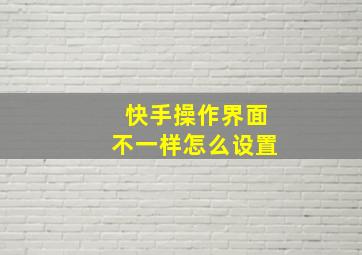 快手操作界面不一样怎么设置