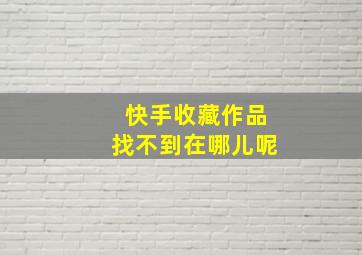 快手收藏作品找不到在哪儿呢