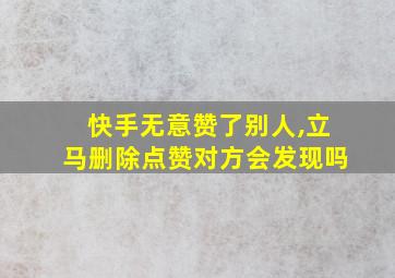 快手无意赞了别人,立马删除点赞对方会发现吗