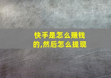 快手是怎么赚钱的,然后怎么提现