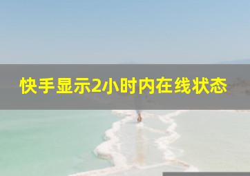 快手显示2小时内在线状态