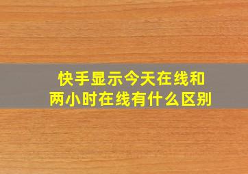 快手显示今天在线和两小时在线有什么区别