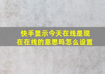 快手显示今天在线是现在在线的意思吗怎么设置