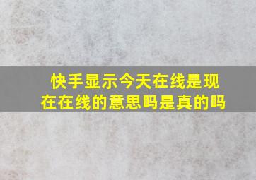 快手显示今天在线是现在在线的意思吗是真的吗