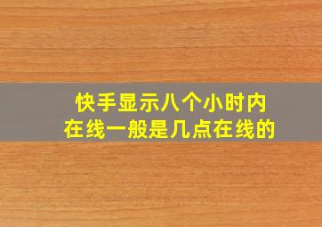 快手显示八个小时内在线一般是几点在线的