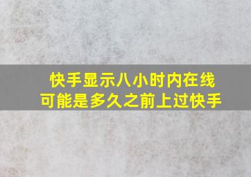 快手显示八小时内在线可能是多久之前上过快手