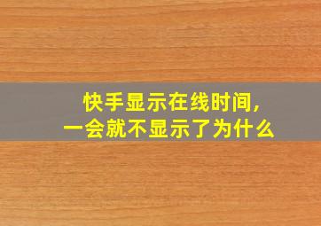 快手显示在线时间,一会就不显示了为什么