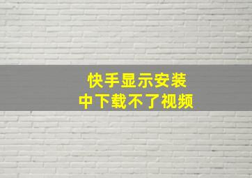 快手显示安装中下载不了视频