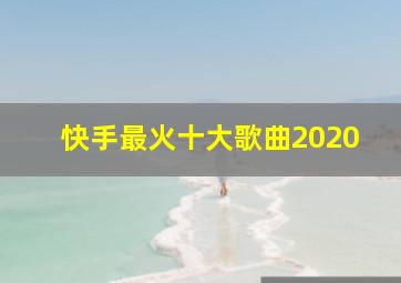 快手最火十大歌曲2020