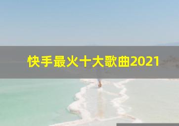 快手最火十大歌曲2021