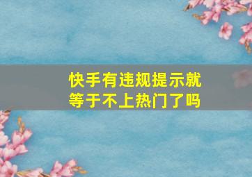 快手有违规提示就等于不上热门了吗