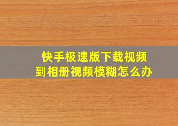 快手极速版下载视频到相册视频模糊怎么办