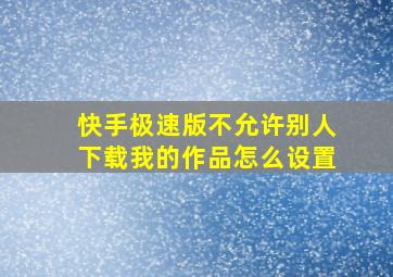 快手极速版不允许别人下载我的作品怎么设置