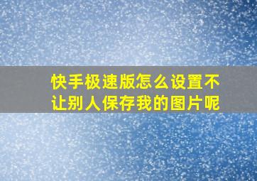 快手极速版怎么设置不让别人保存我的图片呢