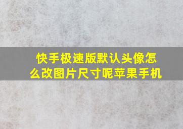 快手极速版默认头像怎么改图片尺寸呢苹果手机