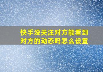 快手没关注对方能看到对方的动态吗怎么设置