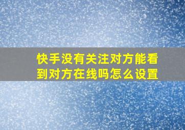 快手没有关注对方能看到对方在线吗怎么设置