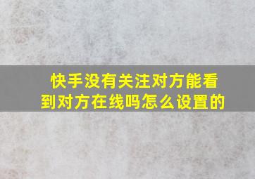 快手没有关注对方能看到对方在线吗怎么设置的