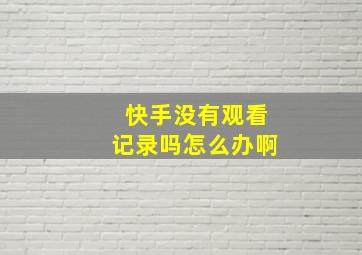 快手没有观看记录吗怎么办啊