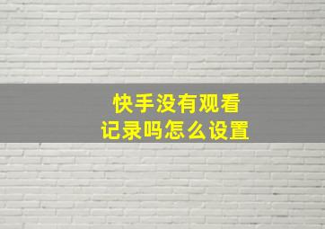 快手没有观看记录吗怎么设置