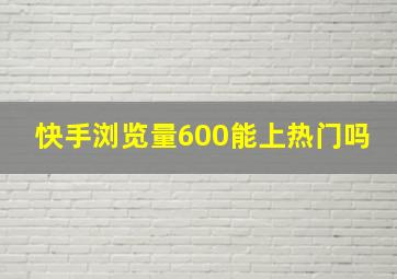 快手浏览量600能上热门吗