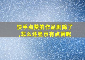 快手点赞的作品删除了,怎么还显示有点赞呢