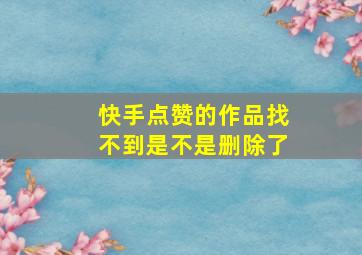 快手点赞的作品找不到是不是删除了