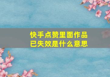 快手点赞里面作品已失效是什么意思