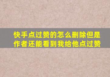 快手点过赞的怎么删除但是作者还能看到我给他点过赞