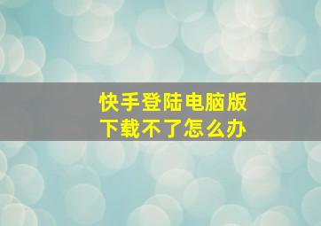 快手登陆电脑版下载不了怎么办