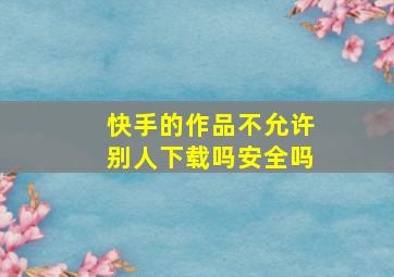 快手的作品不允许别人下载吗安全吗