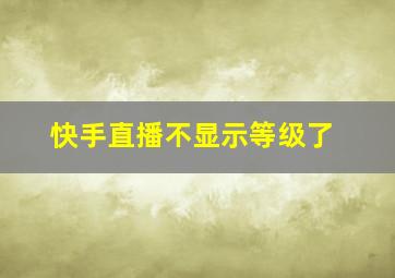 快手直播不显示等级了