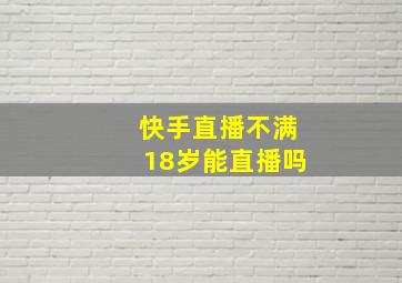 快手直播不满18岁能直播吗