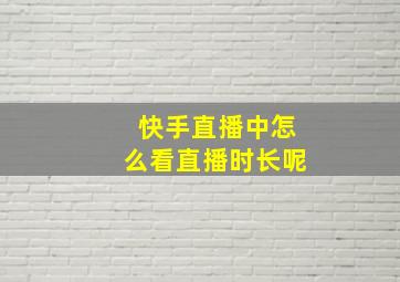 快手直播中怎么看直播时长呢