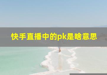 快手直播中的pk是啥意思