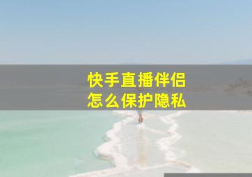 快手直播伴侣怎么保护隐私