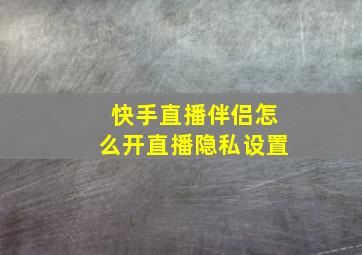 快手直播伴侣怎么开直播隐私设置