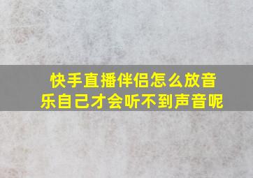 快手直播伴侣怎么放音乐自己才会听不到声音呢