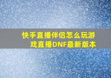 快手直播伴侣怎么玩游戏直播DNF最新版本