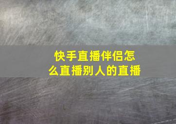 快手直播伴侣怎么直播别人的直播