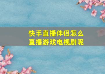 快手直播伴侣怎么直播游戏电视剧呢