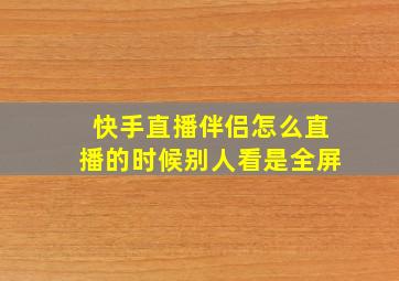 快手直播伴侣怎么直播的时候别人看是全屏