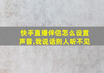 快手直播伴侣怎么设置声音,我说话别人听不见