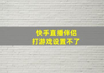 快手直播伴侣打游戏设置不了