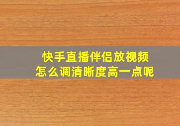 快手直播伴侣放视频怎么调清晰度高一点呢