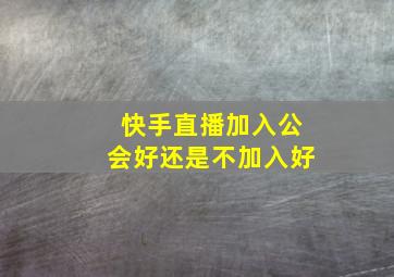 快手直播加入公会好还是不加入好