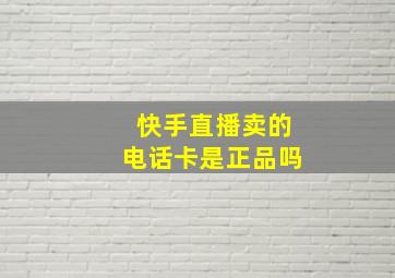 快手直播卖的电话卡是正品吗