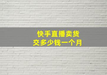 快手直播卖货交多少钱一个月