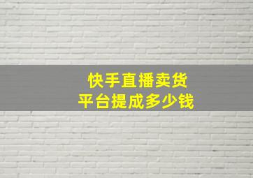 快手直播卖货平台提成多少钱