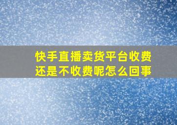 快手直播卖货平台收费还是不收费呢怎么回事